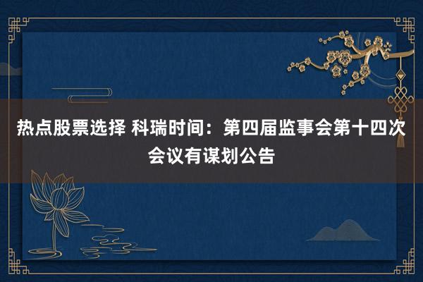 热点股票选择 科瑞时间：第四届监事会第十四次会议有谋划公告