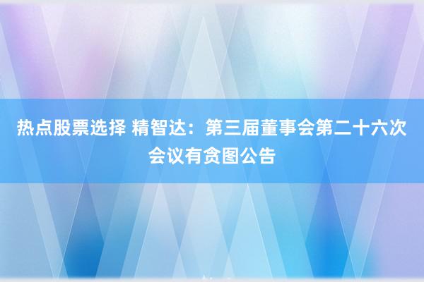 热点股票选择 精智达：第三届董事会第二十六次会议有贪图公告