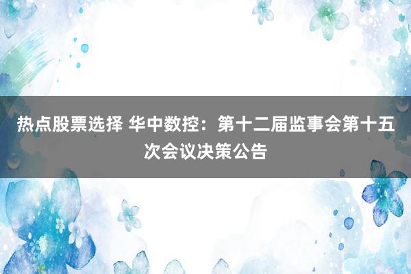 热点股票选择 华中数控：第十二届监事会第十五次会议决策公告