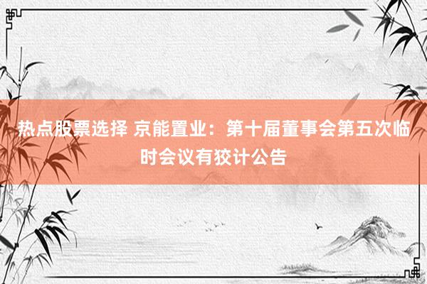 热点股票选择 京能置业：第十届董事会第五次临时会议有狡计公告