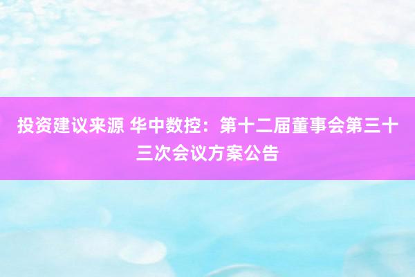 投资建议来源 华中数控：第十二届董事会第三十三次会议方案公告