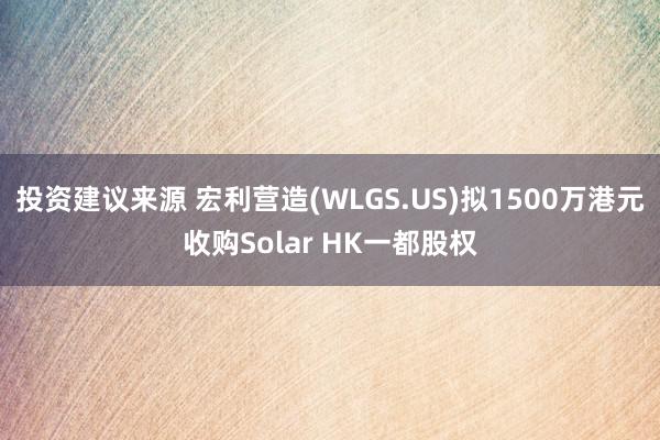 投资建议来源 宏利营造(WLGS.US)拟1500万港元收购Solar HK一都股权