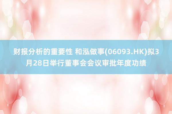 财报分析的重要性 和泓做事(06093.HK)拟3月28日举行董事会会议审批年度功绩