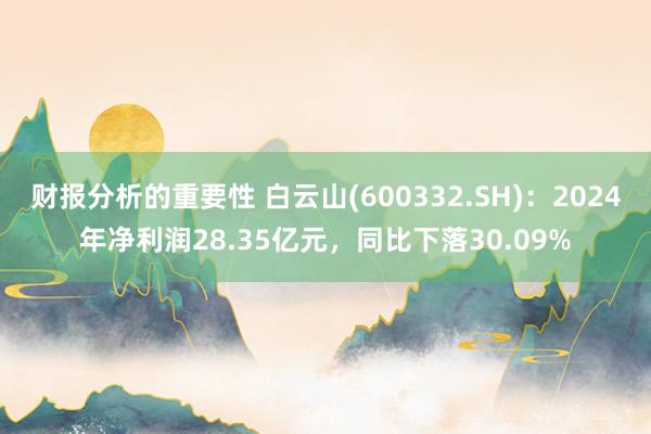 财报分析的重要性 白云山(600332.SH)：2024年净利润28.35亿元，同比下落30.09%