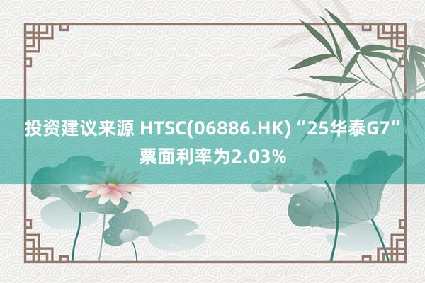 投资建议来源 HTSC(06886.HK)“25华泰G7”票面利率为2.03%