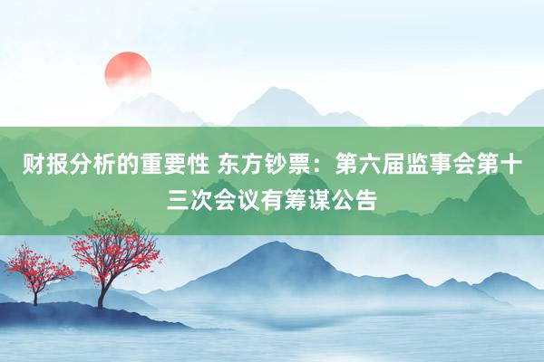 财报分析的重要性 东方钞票：第六届监事会第十三次会议有筹谋公告