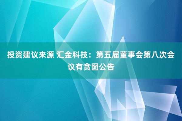 投资建议来源 汇金科技：第五届董事会第八次会议有贪图公告