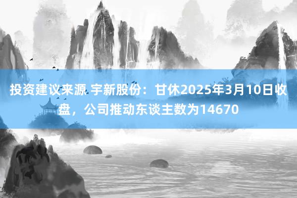 投资建议来源 宇新股份：甘休2025年3月10日收盘，公司推动东谈主数为14670