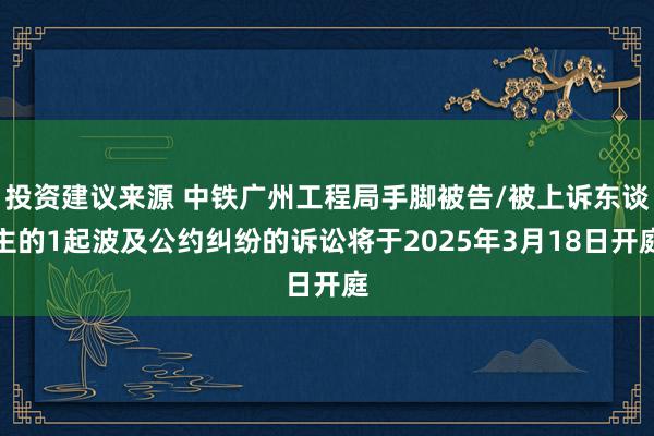 投资建议来源 中铁广州工程局手脚被告/被上诉东谈主的1起波及公约纠纷的诉讼将于2025年3月18日开庭