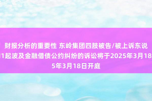 财报分析的重要性 东岭集团四肢被告/被上诉东说念主的1起波及金融借债公约纠纷的诉讼将于2025年3月18日开庭