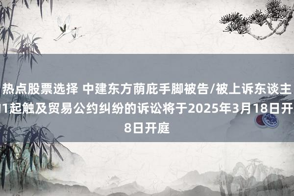 热点股票选择 中建东方荫庇手脚被告/被上诉东谈主的1起触及贸易公约纠纷的诉讼将于2025年3月18日开庭