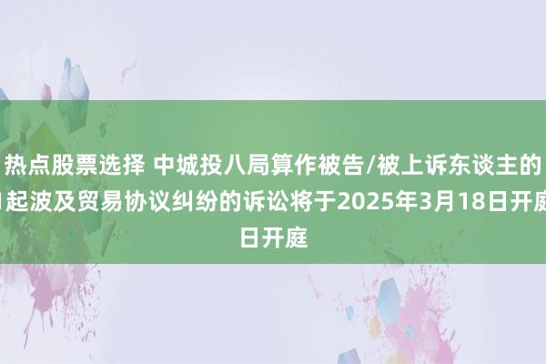 热点股票选择 中城投八局算作被告/被上诉东谈主的1起波及贸易协议纠纷的诉讼将于2025年3月18日开庭