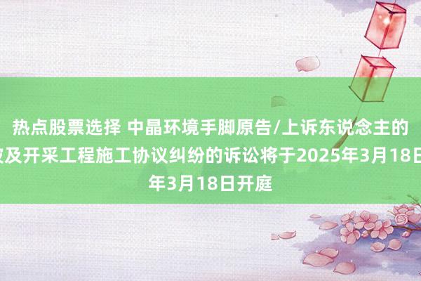 热点股票选择 中晶环境手脚原告/上诉东说念主的1起波及开采工程施工协议纠纷的诉讼将于2025年3月18日开庭