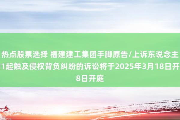 热点股票选择 福建建工集团手脚原告/上诉东说念主的1起触及侵权背负纠纷的诉讼将于2025年3月18日开庭