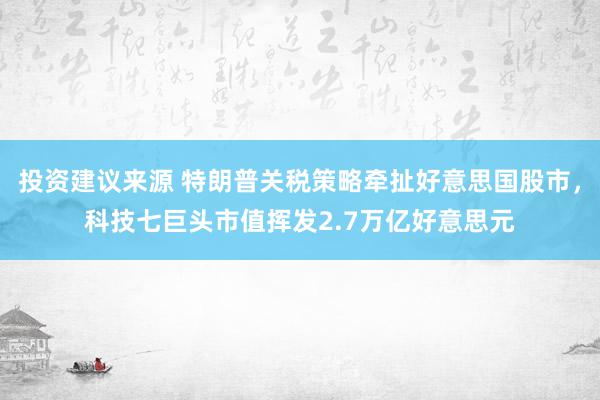 投资建议来源 特朗普关税策略牵扯好意思国股市，科技七巨头市值挥发2.7万亿好意思元