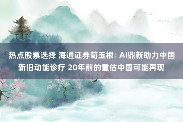 热点股票选择 海通证券荀玉根: AI鼎新助力中国新旧动能诊疗 20年前的重估中国可能再现