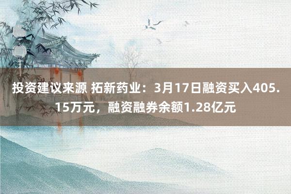 投资建议来源 拓新药业：3月17日融资买入405.15万元，融资融券余额1.28亿元