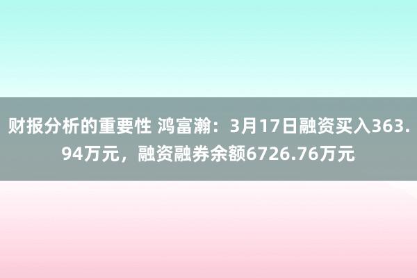 财报分析的重要性 鸿富瀚：3月17日融资买入363.94万元，融资融券余额6726.76万元