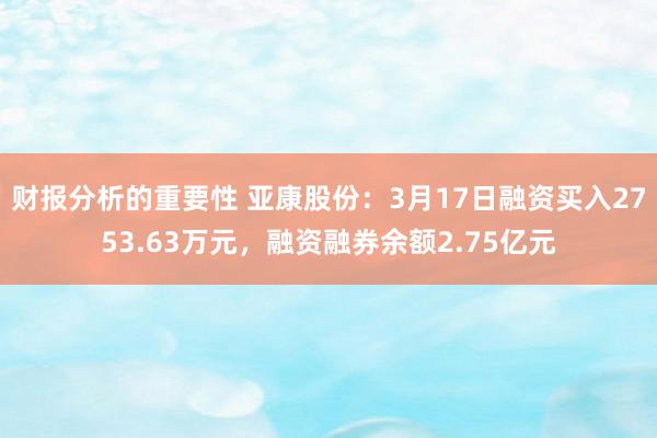 财报分析的重要性 亚康股份：3月17日融资买入2753.63万元，融资融券余额2.75亿元