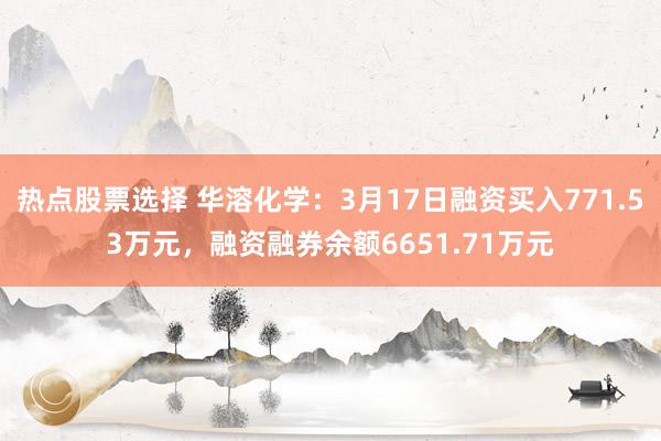 热点股票选择 华溶化学：3月17日融资买入771.53万元，融资融券余额6651.71万元