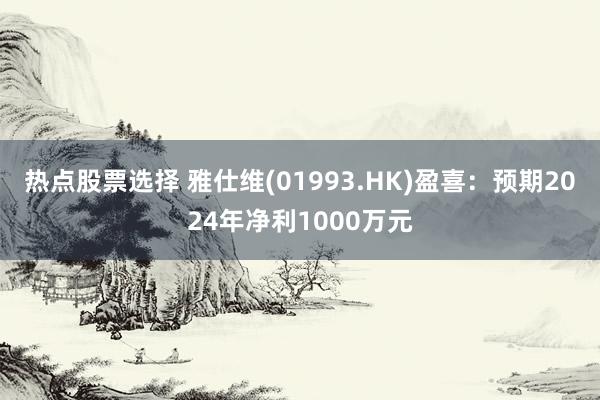 热点股票选择 雅仕维(01993.HK)盈喜：预期2024年净利1000万元