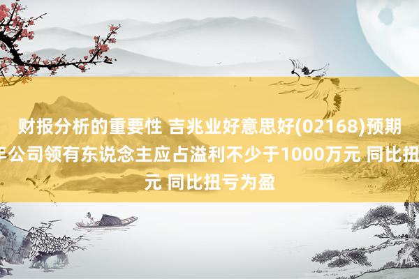 财报分析的重要性 吉兆业好意思好(02168)预期2024年公司领有东说念主应占溢利不少于1000万元 同比扭亏为盈