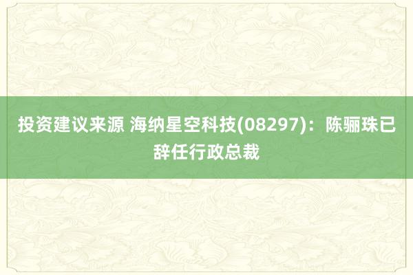 投资建议来源 海纳星空科技(08297)：陈骊珠已辞任行政总裁