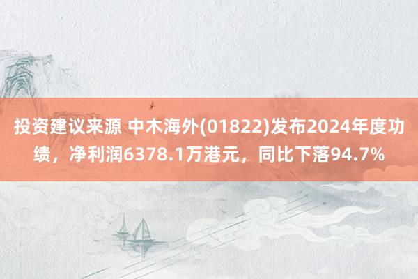 投资建议来源 中木海外(01822)发布2024年度功绩，净利润6378.1万港元，同比下落94.7%