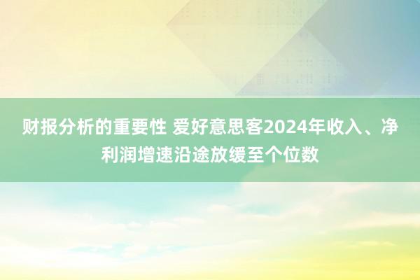 财报分析的重要性 爱好意思客2024年收入、净利润增速沿途放缓至个位数