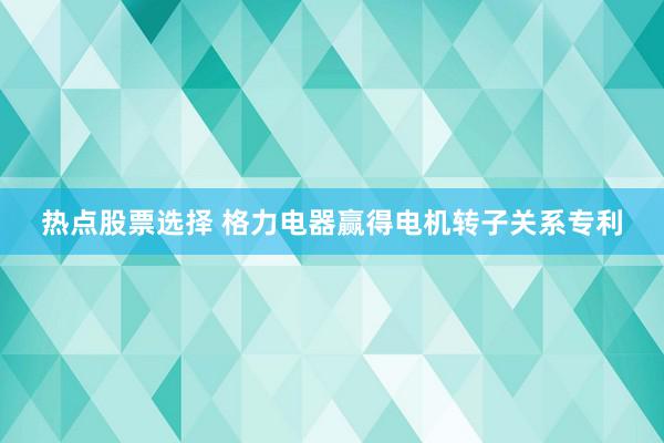 热点股票选择 格力电器赢得电机转子关系专利