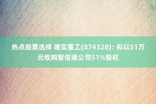 热点股票选择 唯实重工(874328): 拟以51万元收购智信通公司51%股权