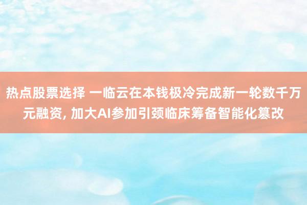 热点股票选择 一临云在本钱极冷完成新一轮数千万元融资, 加大AI参加引颈临床筹备智能化篡改